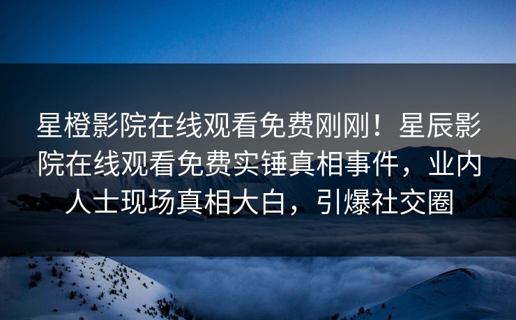 星橙影院在线观看免费刚刚！星辰影院在线观看免费实锤真相事件，业内人士现场真相大白，引爆社交圈