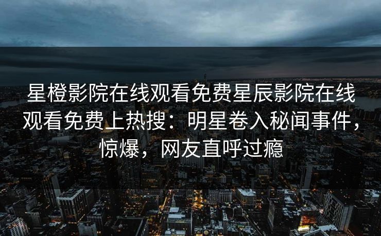 星橙影院在线观看免费星辰影院在线观看免费上热搜：明星卷入秘闻事件，惊爆，网友直呼过瘾