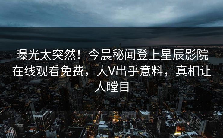 曝光太突然！今晨秘闻登上星辰影院在线观看免费，大V出乎意料，真相让人瞠目