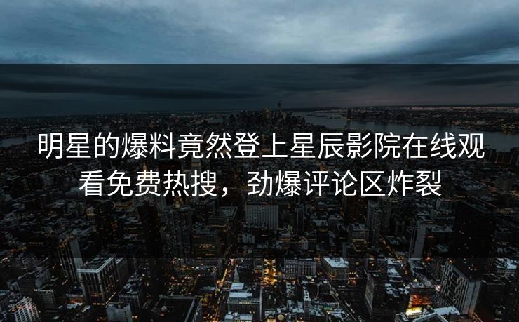 明星的爆料竟然登上星辰影院在线观看免费热搜，劲爆评论区炸裂