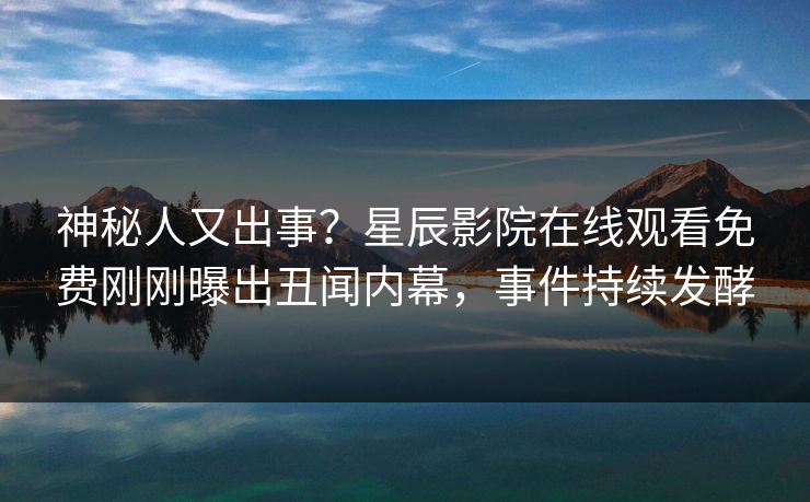 神秘人又出事？星辰影院在线观看免费刚刚曝出丑闻内幕，事件持续发酵