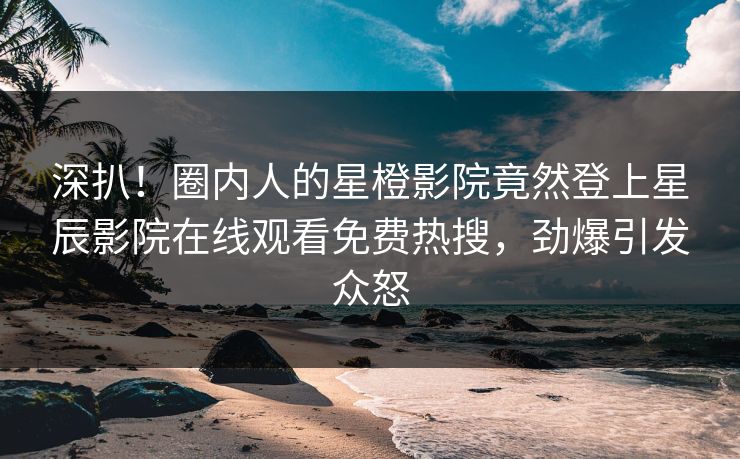 深扒！圈内人的星橙影院竟然登上星辰影院在线观看免费热搜，劲爆引发众怒