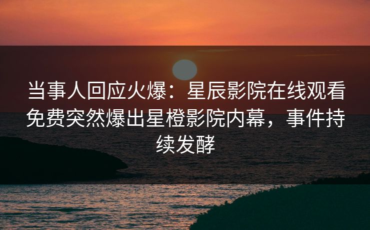 当事人回应火爆：星辰影院在线观看免费突然爆出星橙影院内幕，事件持续发酵
