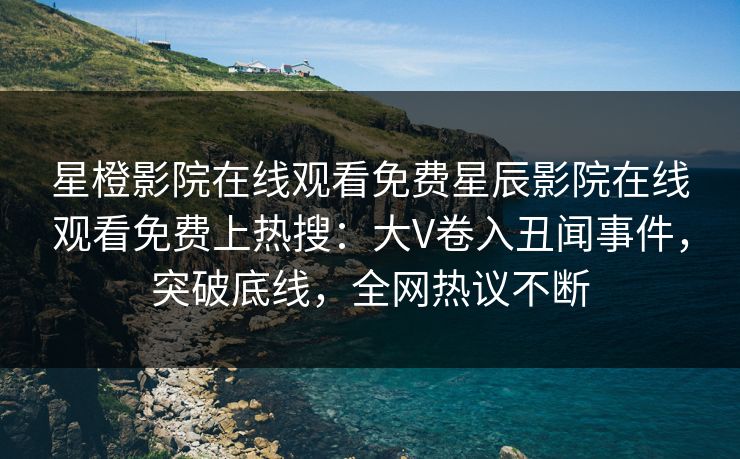 星橙影院在线观看免费星辰影院在线观看免费上热搜：大V卷入丑闻事件，突破底线，全网热议不断