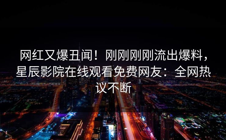 网红又爆丑闻！刚刚刚刚流出爆料，星辰影院在线观看免费网友：全网热议不断