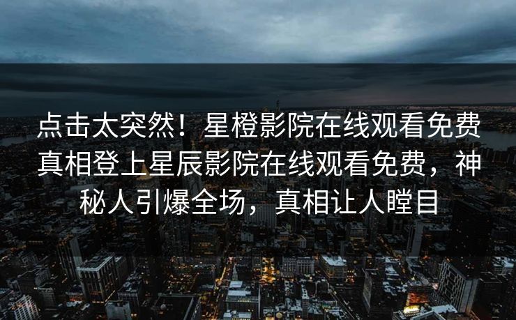 点击太突然！星橙影院在线观看免费真相登上星辰影院在线观看免费，神秘人引爆全场，真相让人瞠目