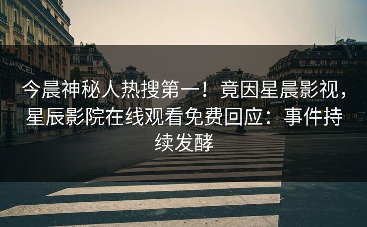 今晨神秘人热搜第一！竟因星晨影视，星辰影院在线观看免费回应：事件持续发酵