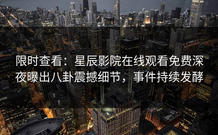 限时查看：星辰影院在线观看免费深夜曝出八卦震撼细节，事件持续发酵