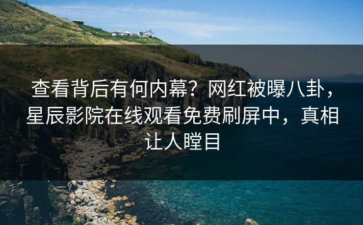 查看背后有何内幕？网红被曝八卦，星辰影院在线观看免费刷屏中，真相让人瞠目