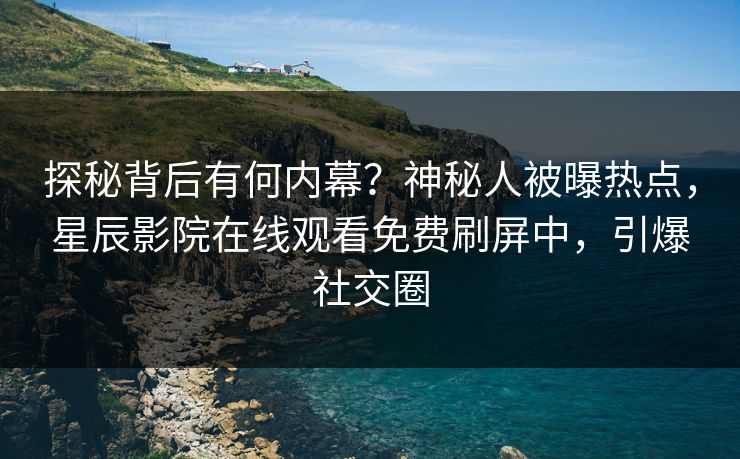 探秘背后有何内幕？神秘人被曝热点，星辰影院在线观看免费刷屏中，引爆社交圈