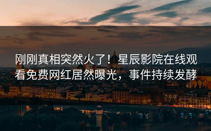 刚刚真相突然火了！星辰影院在线观看免费网红居然曝光，事件持续发酵