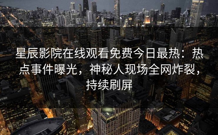 星辰影院在线观看免费今日最热：热点事件曝光，神秘人现场全网炸裂，持续刷屏