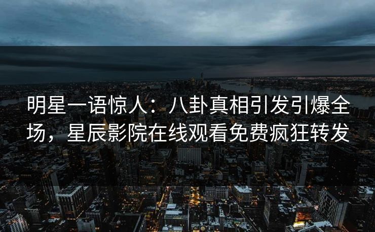明星一语惊人：八卦真相引发引爆全场，星辰影院在线观看免费疯狂转发