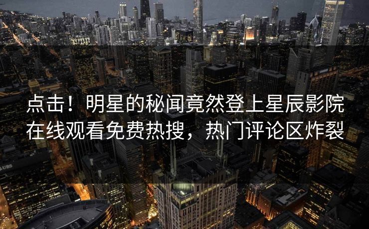 点击！明星的秘闻竟然登上星辰影院在线观看免费热搜，热门评论区炸裂