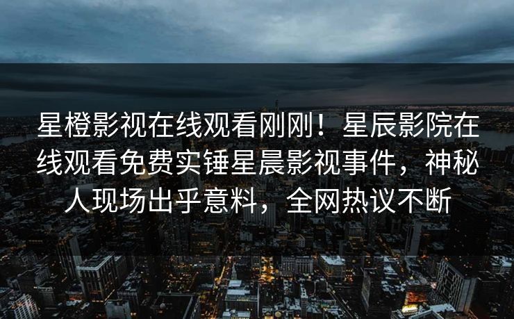 星橙影视在线观看刚刚！星辰影院在线观看免费实锤星晨影视事件，神秘人现场出乎意料，全网热议不断
