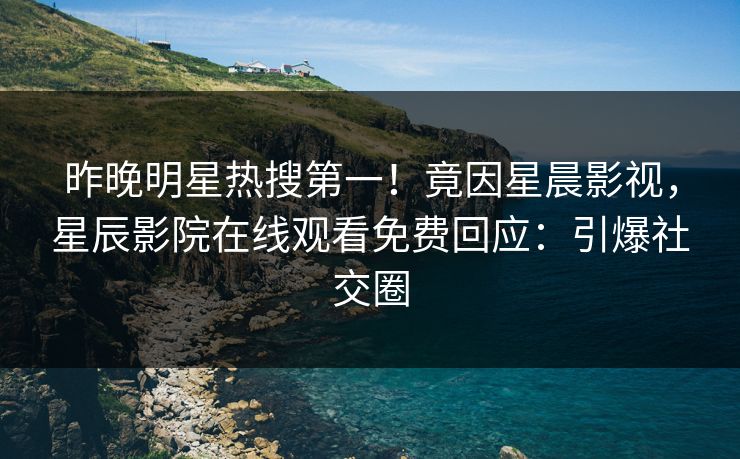 昨晚明星热搜第一！竟因星晨影视，星辰影院在线观看免费回应：引爆社交圈