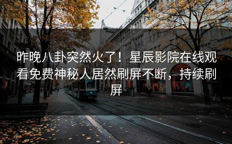 昨晚八卦突然火了！星辰影院在线观看免费神秘人居然刷屏不断，持续刷屏