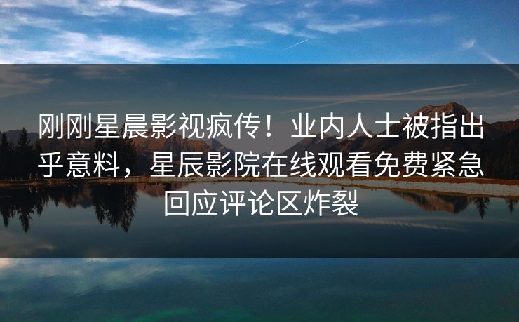 刚刚星晨影视疯传！业内人士被指出乎意料，星辰影院在线观看免费紧急回应评论区炸裂