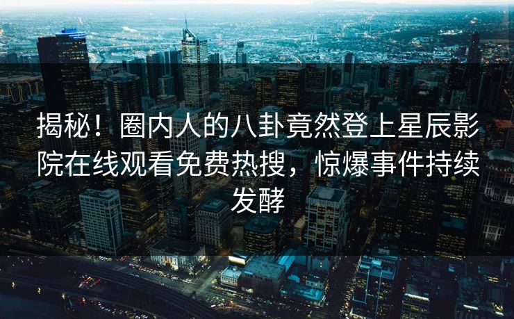 揭秘！圈内人的八卦竟然登上星辰影院在线观看免费热搜，惊爆事件持续发酵