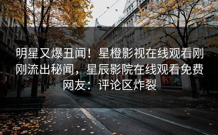 明星又爆丑闻！星橙影视在线观看刚刚流出秘闻，星辰影院在线观看免费网友：评论区炸裂
