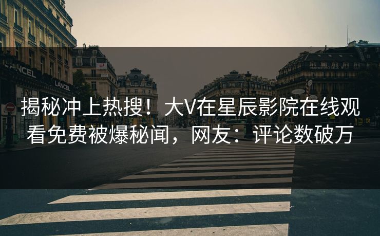 揭秘冲上热搜！大V在星辰影院在线观看免费被爆秘闻，网友：评论数破万