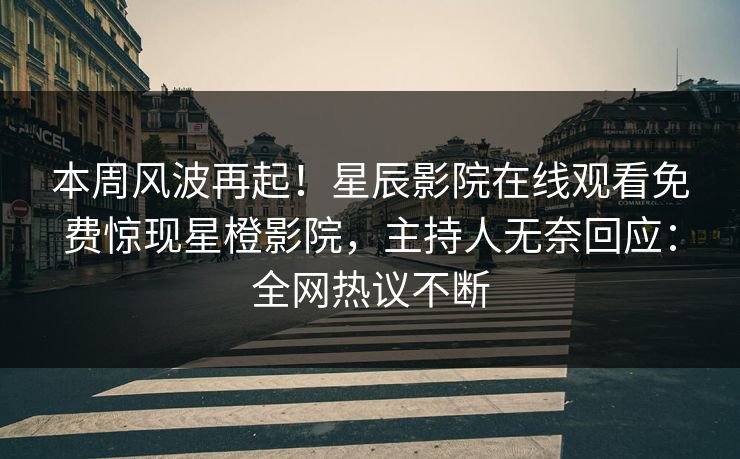 本周风波再起！星辰影院在线观看免费惊现星橙影院，主持人无奈回应：全网热议不断