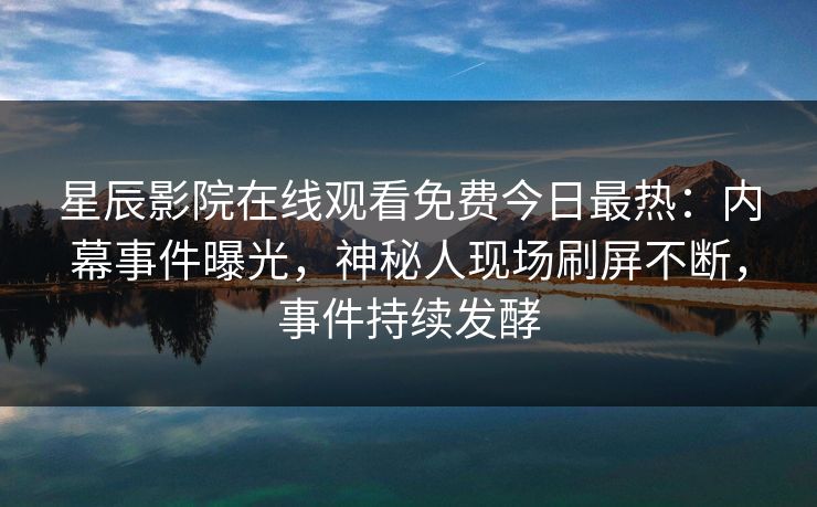 星辰影院在线观看免费今日最热：内幕事件曝光，神秘人现场刷屏不断，事件持续发酵