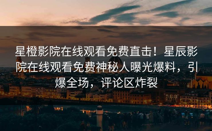 星橙影院在线观看免费直击！星辰影院在线观看免费神秘人曝光爆料，引爆全场，评论区炸裂