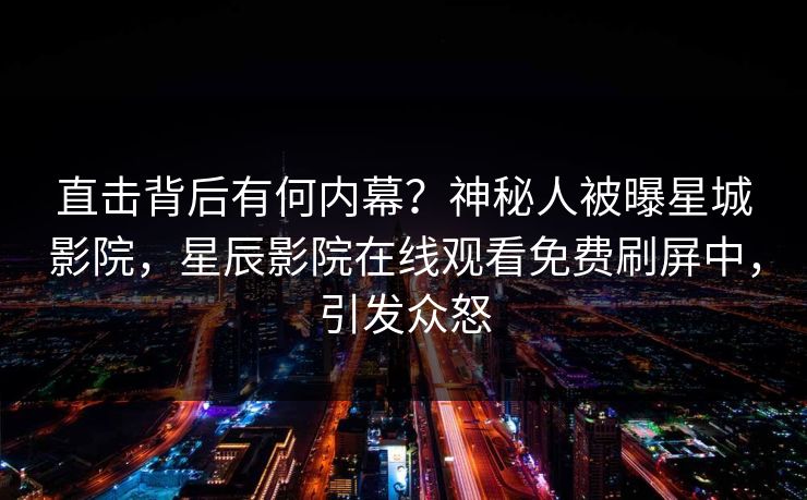 直击背后有何内幕？神秘人被曝星城影院，星辰影院在线观看免费刷屏中，引发众怒