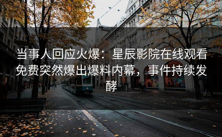 当事人回应火爆：星辰影院在线观看免费突然爆出爆料内幕，事件持续发酵
