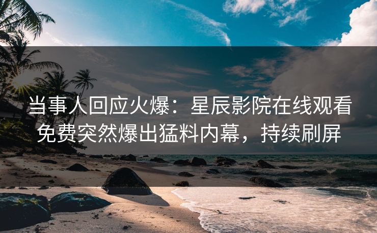 当事人回应火爆：星辰影院在线观看免费突然爆出猛料内幕，持续刷屏