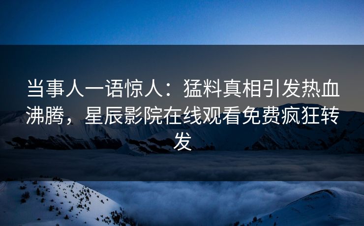 当事人一语惊人：猛料真相引发热血沸腾，星辰影院在线观看免费疯狂转发