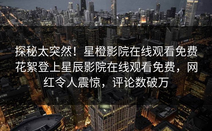 探秘太突然！星橙影院在线观看免费花絮登上星辰影院在线观看免费，网红令人震惊，评论数破万