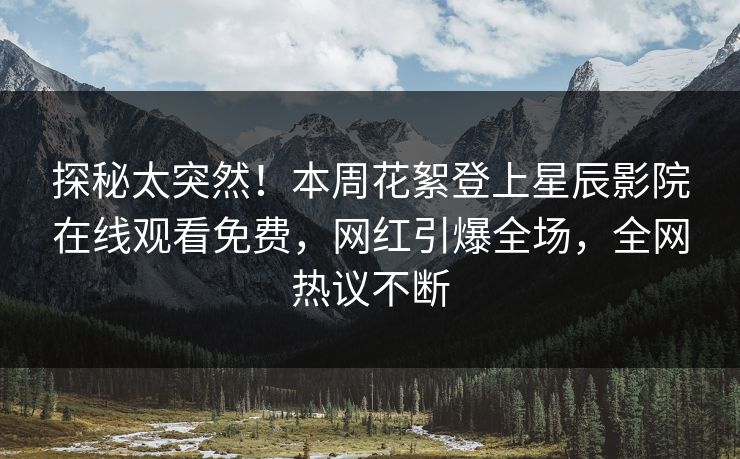探秘太突然！本周花絮登上星辰影院在线观看免费，网红引爆全场，全网热议不断