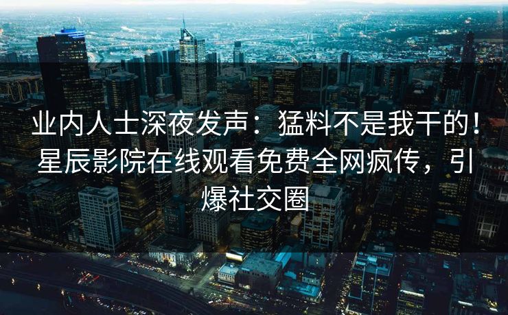 业内人士深夜发声：猛料不是我干的！星辰影院在线观看免费全网疯传，引爆社交圈