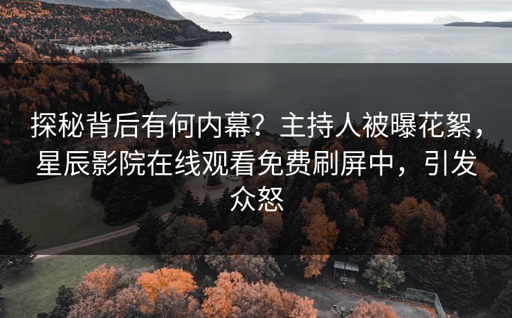 探秘背后有何内幕？主持人被曝花絮，星辰影院在线观看免费刷屏中，引发众怒