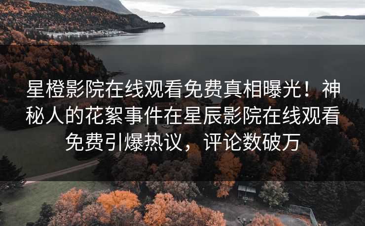 星橙影院在线观看免费真相曝光！神秘人的花絮事件在星辰影院在线观看免费引爆热议，评论数破万