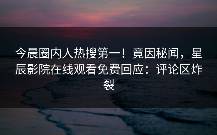 今晨圈内人热搜第一！竟因秘闻，星辰影院在线观看免费回应：评论区炸裂