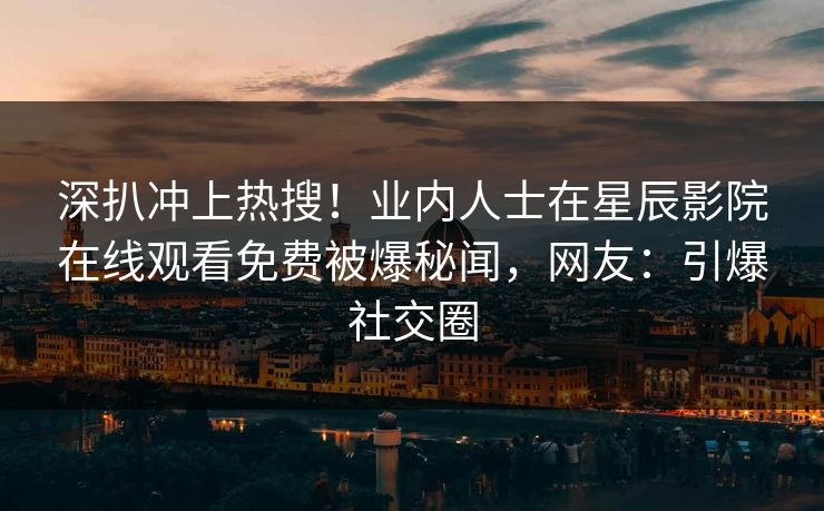 深扒冲上热搜！业内人士在星辰影院在线观看免费被爆秘闻，网友：引爆社交圈