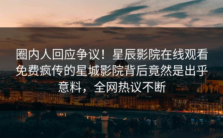 圈内人回应争议！星辰影院在线观看免费疯传的星城影院背后竟然是出乎意料，全网热议不断