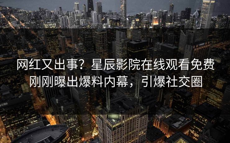 网红又出事？星辰影院在线观看免费刚刚曝出爆料内幕，引爆社交圈