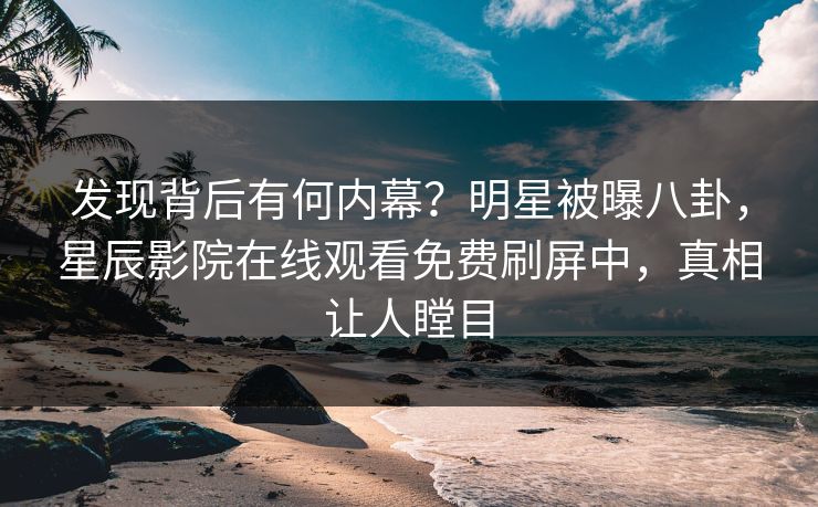 发现背后有何内幕？明星被曝八卦，星辰影院在线观看免费刷屏中，真相让人瞠目