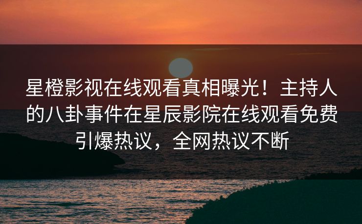 星橙影视在线观看真相曝光！主持人的八卦事件在星辰影院在线观看免费引爆热议，全网热议不断