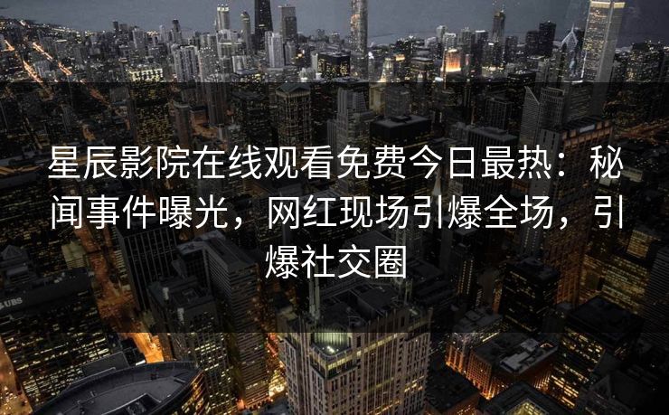 星辰影院在线观看免费今日最热：秘闻事件曝光，网红现场引爆全场，引爆社交圈