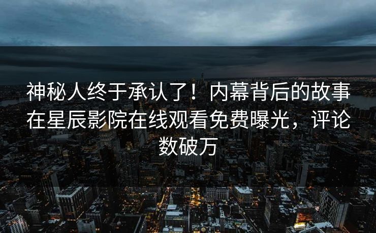神秘人终于承认了！内幕背后的故事在星辰影院在线观看免费曝光，评论数破万
