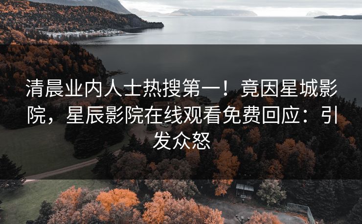 清晨业内人士热搜第一！竟因星城影院，星辰影院在线观看免费回应：引发众怒