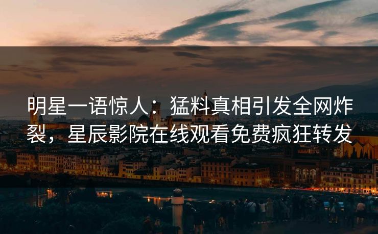 明星一语惊人：猛料真相引发全网炸裂，星辰影院在线观看免费疯狂转发