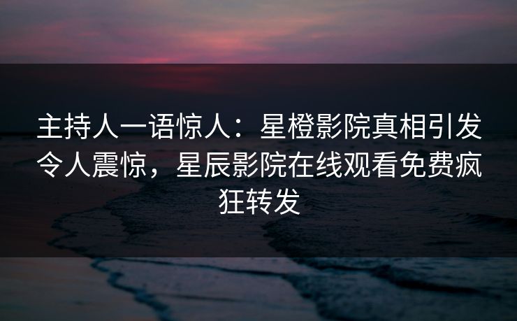 主持人一语惊人：星橙影院真相引发令人震惊，星辰影院在线观看免费疯狂转发