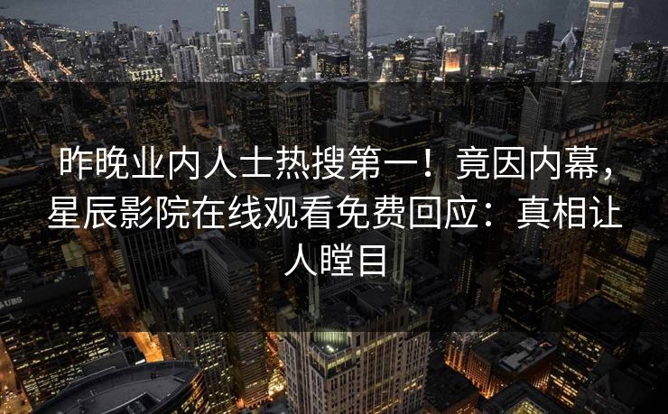 昨晚业内人士热搜第一！竟因内幕，星辰影院在线观看免费回应：真相让人瞠目