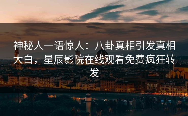 神秘人一语惊人：八卦真相引发真相大白，星辰影院在线观看免费疯狂转发
